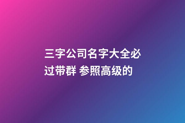 三字公司名字大全必过带群 参照高级的-第1张-公司起名-玄机派
